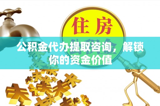 六龟公积金代办提取咨询，解锁你的资金价值