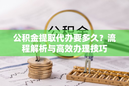 六龟公积金提取代办要多久？流程解析与高效办理技巧