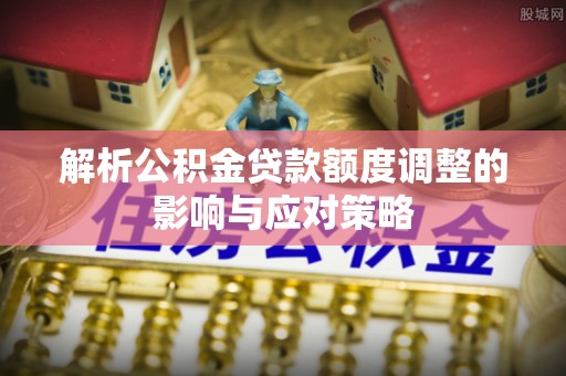 六龟解析公积金贷款额度调整的影响与应对策略
