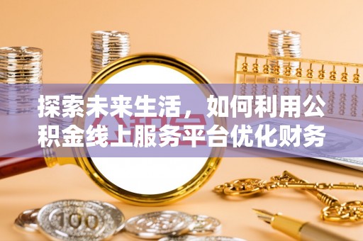 六龟探索未来生活，如何利用公积金线上服务平台优化财务管理