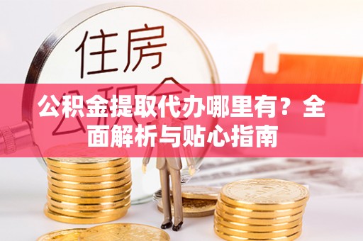 六龟公积金提取代办哪里有？全面解析与贴心指南