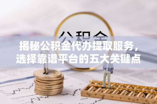 六龟揭秘公积金代办提取服务，选择靠谱平台的五大关键点
