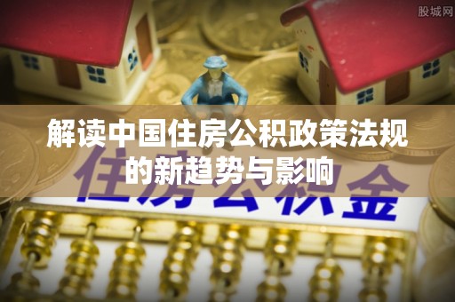 六龟解读中国住房公积政策法规的新趋势与影响
