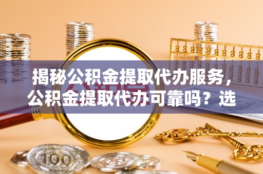 六龟揭秘公积金提取代办服务，公积金提取代办可靠吗？选择需谨慎