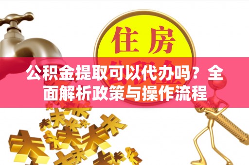 六龟公积金提取可以代办吗？全面解析政策与操作流程