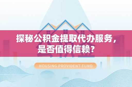 六龟探秘公积金提取代办服务，是否值得信赖？
