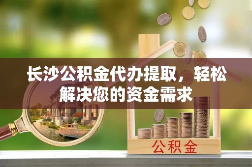 六龟长沙公积金代办提取，轻松解决您的资金需求