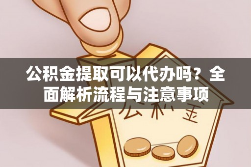 六龟公积金提取可以代办吗？全面解析流程与注意事项
