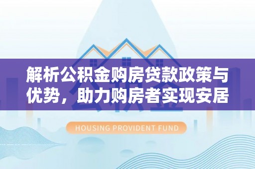 六龟解析公积金购房贷款政策与优势，助力购房者实现安居梦想