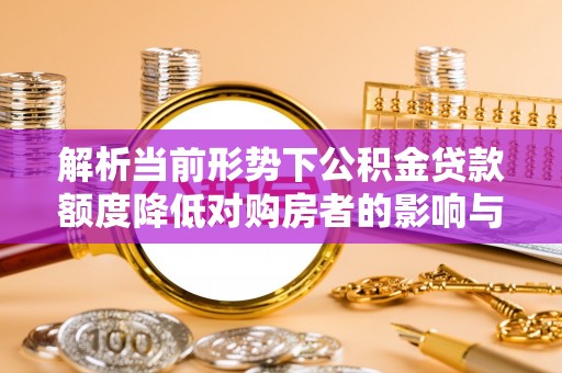 六龟解析当前形势下公积金贷款额度降低对购房者的影响与应对策略