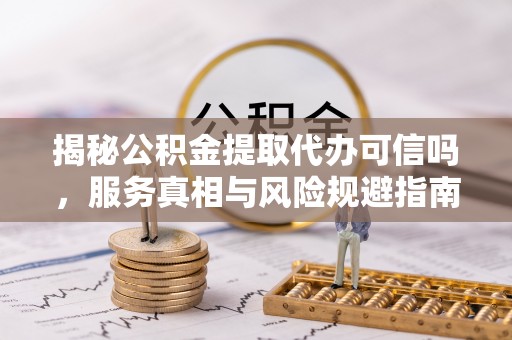 六龟揭秘公积金提取代办可信吗，服务真相与风险规避指南
