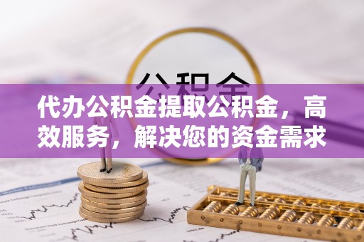 六龟代办公积金提取公积金，高效服务，解决您的资金需求
