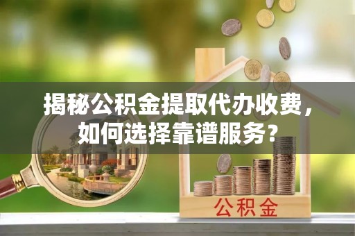 六龟揭秘公积金提取代办收费，如何选择靠谱服务？