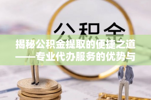 六龟揭秘公积金提取的便捷之道——专业代办服务的优势与选择