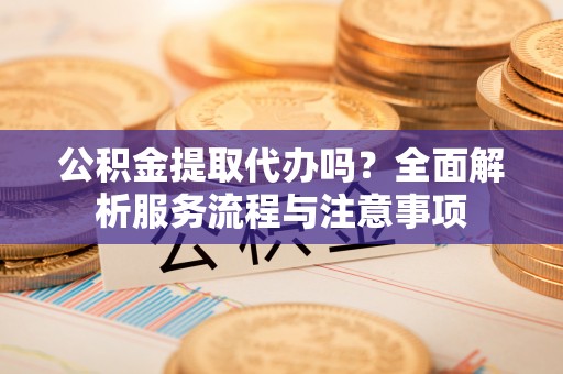 六龟公积金提取代办吗？全面解析服务流程与注意事项