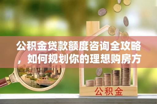 六龟公积金贷款额度咨询全攻略，如何规划你的理想购房方案