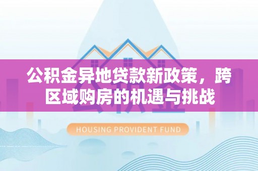 六龟公积金异地贷款新政策，跨区域购房的机遇与挑战
