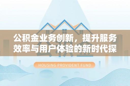 六龟公积金业务创新，提升服务效率与用户体验的新时代探索