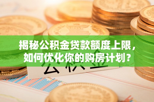 六龟揭秘公积金贷款额度上限，如何优化你的购房计划？