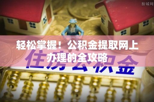 六龟轻松掌握！公积金提取网上办理的全攻略