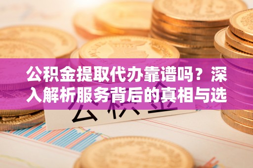 六龟公积金提取代办靠谱吗？深入解析服务背后的真相与选择指南