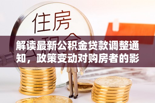 六龟解读最新公积金贷款调整通知，政策变动对购房者的影响