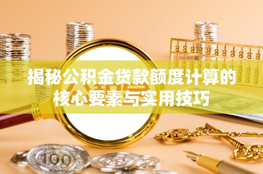六龟揭秘公积金贷款额度计算的核心要素与实用技巧