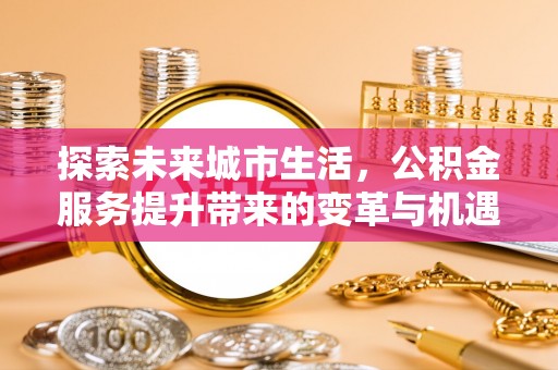 六龟探索未来城市生活，公积金服务提升带来的变革与机遇