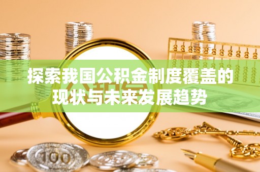 六龟探索我国公积金制度覆盖的现状与未来发展趋势