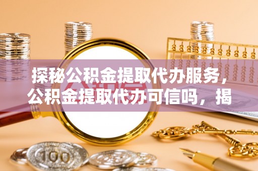 六龟探秘公积金提取代办服务，公积金提取代办可信吗，揭秘真相与选择指南
