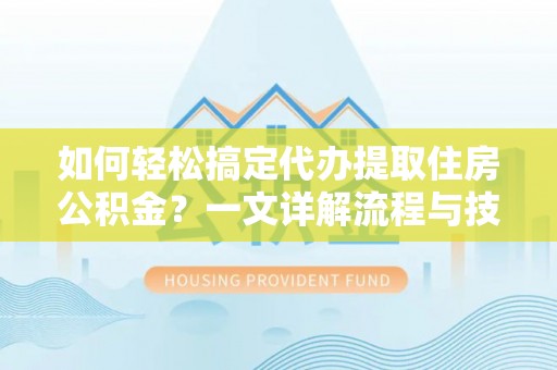 六龟如何轻松搞定代办提取住房公积金？一文详解流程与技巧