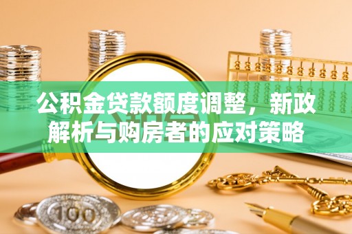 六龟公积金贷款额度调整，新政解析与购房者的应对策略