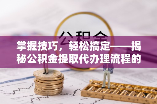 六龟掌握技巧，轻松搞定——揭秘公积金提取代办理流程的关键步骤