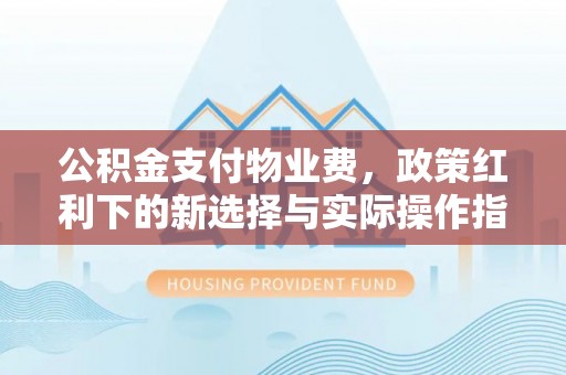 六龟公积金支付物业费，政策红利下的新选择与实际操作指南