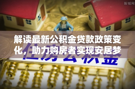 六龟解读最新公积金贷款政策变化，助力购房者实现安居梦想