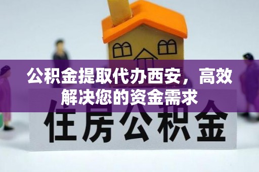 六龟公积金提取代办西安，高效解决您的资金需求