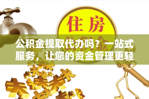 六龟公积金提取代办吗？一站式服务，让您的资金管理更轻松