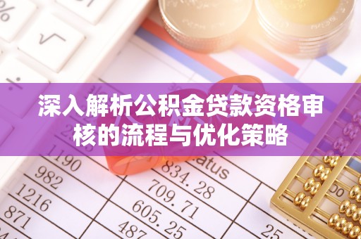 六龟深入解析公积金贷款资格审核的流程与优化策略