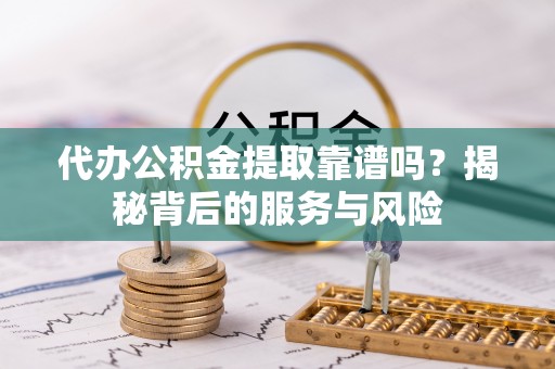 六龟代办公积金提取靠谱吗？揭秘背后的服务与风险
