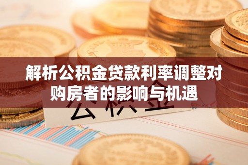 六龟解析公积金贷款利率调整对购房者的影响与机遇