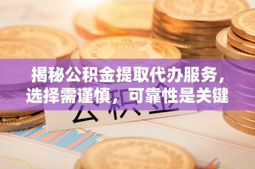 六龟揭秘公积金提取代办服务，选择需谨慎，可靠性是关键