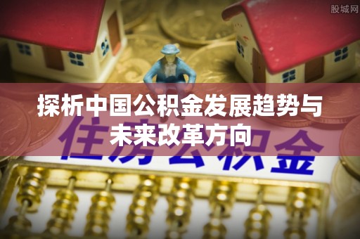 六龟探析中国公积金发展趋势与未来改革方向