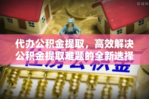 六龟代办公积金提取，高效解决公积金提取难题的全新选择