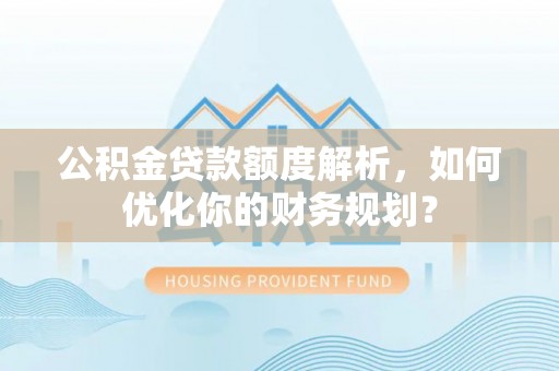 六龟公积金贷款额度解析，如何优化你的财务规划？