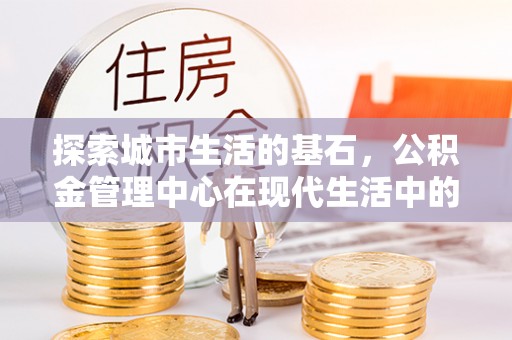 六龟探索城市生活的基石，公积金管理中心在现代生活中的重要角色