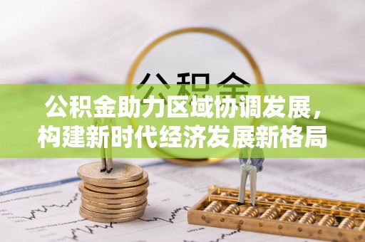 六龟公积金助力区域协调发展，构建新时代经济发展新格局