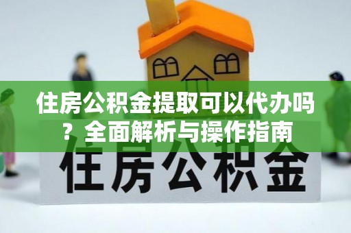 六龟住房公积金提取可以代办吗？全面解析与操作指南