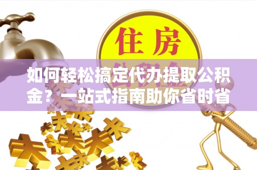 六龟如何轻松搞定代办提取公积金？一站式指南助你省时省心