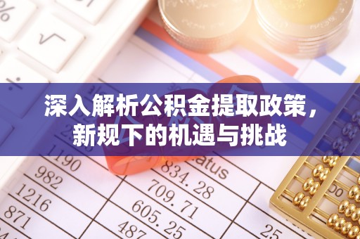 六龟深入解析公积金提取政策，新规下的机遇与挑战