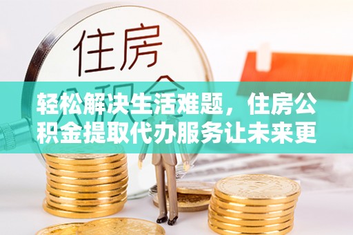 六龟轻松解决生活难题，住房公积金提取代办服务让未来更安心
